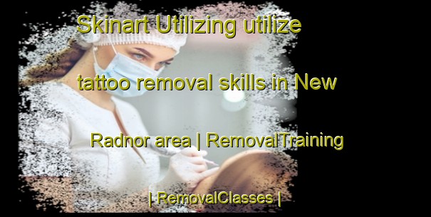 Skinart Utilizing utilize tattoo removal skills in New Radnor area | RemovalTraining | RemovalClasses | SkinartTraining-United Kingdom
